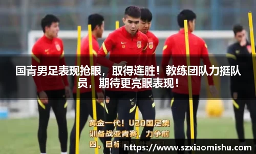 国青男足表现抢眼，取得连胜！教练团队力挺队员，期待更亮眼表现！