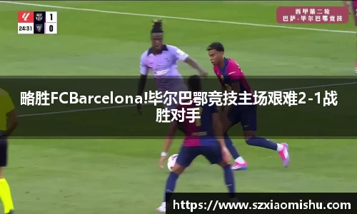 略胜FCBarcelona!毕尔巴鄂竞技主场艰难2-1战胜对手