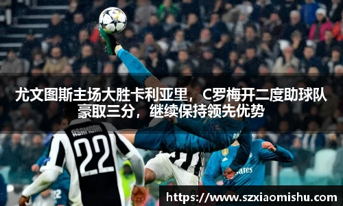 尤文图斯主场大胜卡利亚里，C罗梅开二度助球队豪取三分，继续保持领先优势