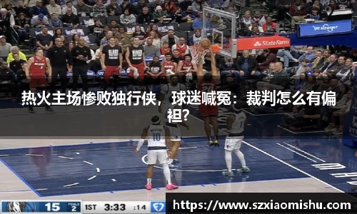 热火主场惨败独行侠，球迷喊冤：裁判怎么有偏袒？