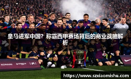 皇马进军中国？称霸西甲赛场背后的商业战略解析