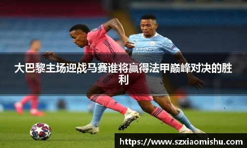大巴黎主场迎战马赛谁将赢得法甲巅峰对决的胜利