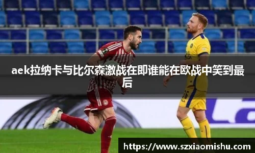 aek拉纳卡与比尔森激战在即谁能在欧战中笑到最后