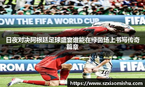 日夜对决阿根廷足球盛宴谁能在绿茵场上书写传奇篇章