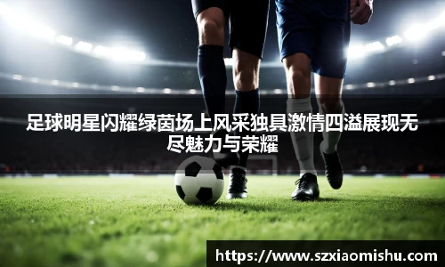 足球明星闪耀绿茵场上风采独具激情四溢展现无尽魅力与荣耀