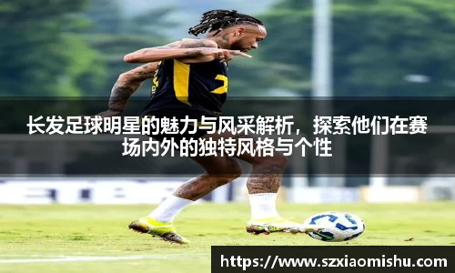长发足球明星的魅力与风采解析，探索他们在赛场内外的独特风格与个性