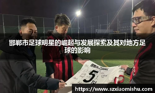 邯郸市足球明星的崛起与发展探索及其对地方足球的影响